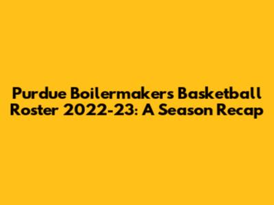 Purdue Boilermakers Basketball Roster 2022-23: A Season Recap