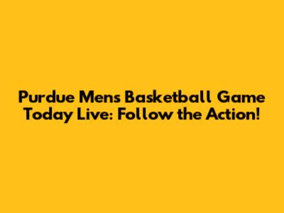 Purdue Men's Basketball Game Today Live: Follow the Action!