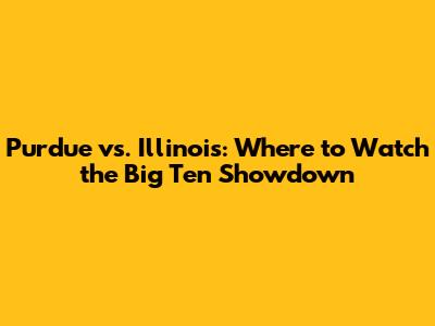 Purdue vs. Illinois: Where to Watch the Big Ten Showdown
