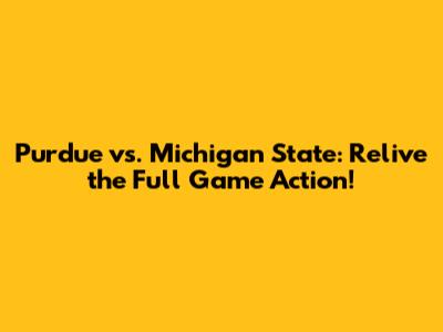 Purdue vs. Michigan State: Relive the Full Game Action!