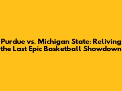 Purdue vs. Michigan State: Reliving the Last Epic Basketball Showdown