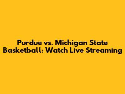 Purdue vs. Michigan State Basketball: Watch Live Streaming