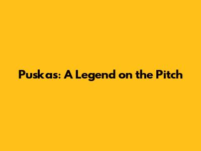 Puskas: A Legend on the Pitch