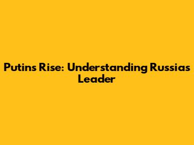 Putin's Rise: Understanding Russia's Leader