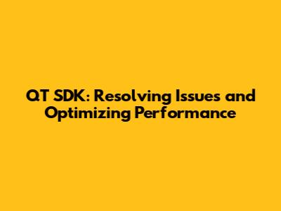 QT SDK: Resolving Issues and Optimizing Performance