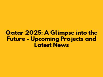 Qatar 2025: A Glimpse into the Future - Upcoming Projects and Latest News