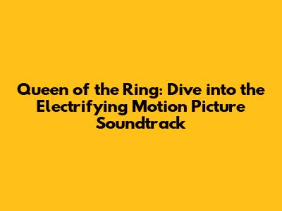 Queen of the Ring: Dive into the Electrifying Motion Picture Soundtrack