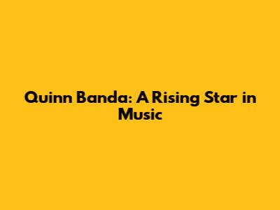 Quinn Banda: A Rising Star in Music