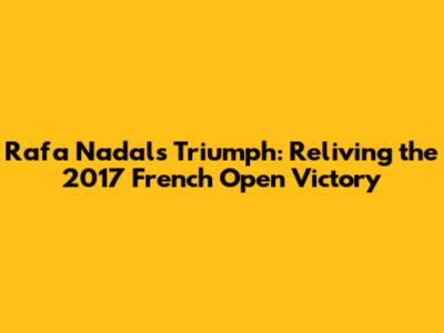 Rafa Nadal's Triumph: Reliving the 2017 French Open Victory