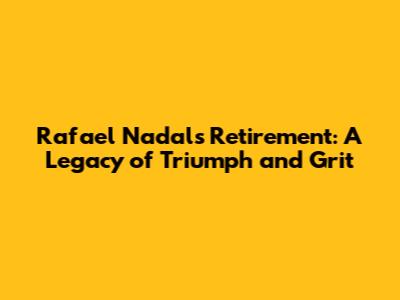 Rafael Nadal's Retirement: A Legacy of Triumph and Grit