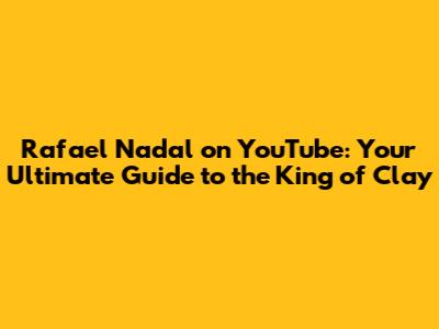 Rafael Nadal on YouTube: Your Ultimate Guide to the King of Clay