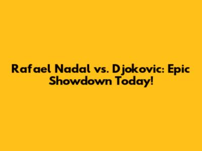 Rafael Nadal vs. Djokovic: Epic Showdown Today!
