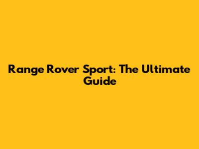Range Rover Sport: The Ultimate Guide