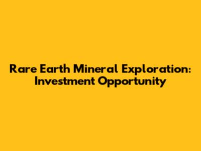 Rare Earth Mineral Exploration: Investment Opportunity