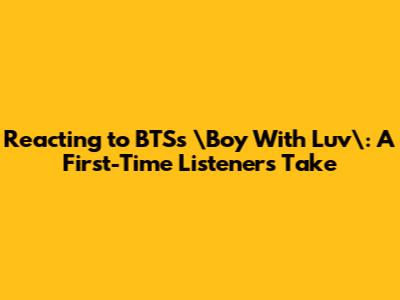 Reacting to BTS's \"Boy With Luv\": A First-Time Listener's Take
