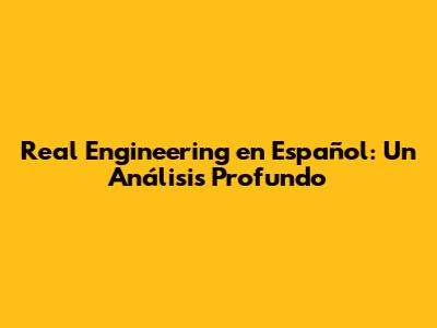 Real Engineering en Español: Un Análisis Profundo