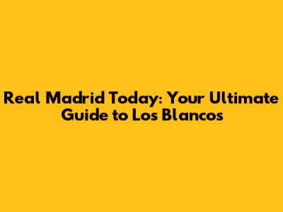Real Madrid Today: Your Ultimate Guide to Los Blancos