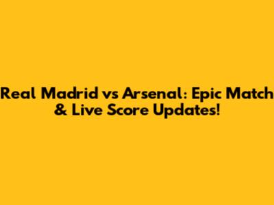 Real Madrid vs Arsenal: Epic Match & Live Score Updates!