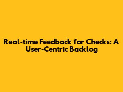 Real-time Feedback for Checks: A User-Centric Backlog