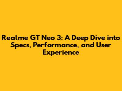 Realme GT Neo 3: A Deep Dive into Specs, Performance, and User Experience