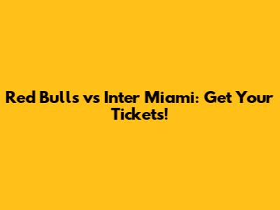 Red Bulls vs Inter Miami: Get Your Tickets!