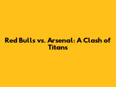Red Bulls vs. Arsenal: A Clash of Titans