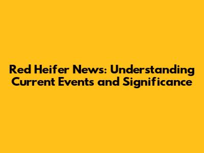 Red Heifer News: Understanding Current Events and Significance