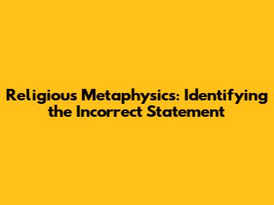 Religious Metaphysics: Identifying the Incorrect Statement