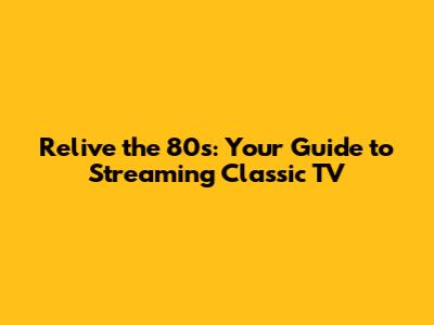 Relive the 80s: Your Guide to Streaming Classic TV