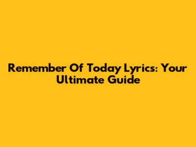 Remember Of Today Lyrics: Your Ultimate Guide