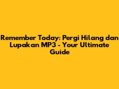 Remember Today: Pergi Hilang dan Lupakan MP3 - Your Ultimate Guide