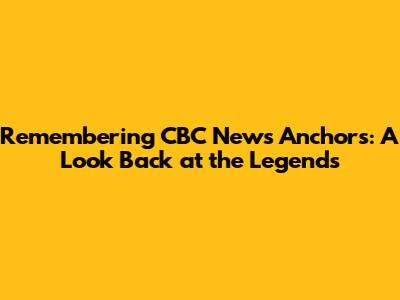 Remembering CBC News Anchors: A Look Back at the Legends