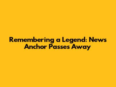 Remembering a Legend: News Anchor Passes Away