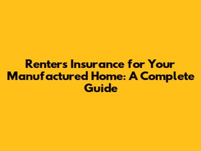 Renters Insurance for Your Manufactured Home: A Complete Guide