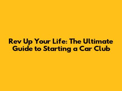 Rev Up Your Life: The Ultimate Guide to Starting a Car Club