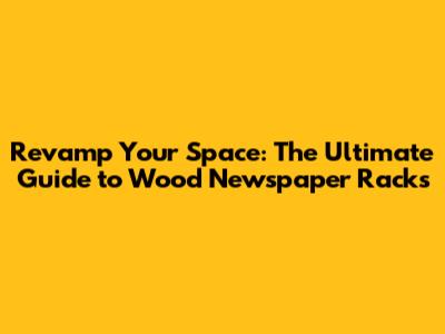 Revamp Your Space: The Ultimate Guide to Wood Newspaper Racks