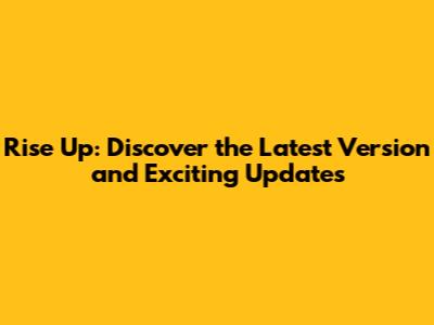 Rise Up: Discover the Latest Version and Exciting Updates