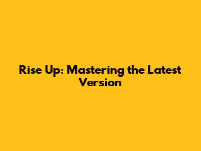 Rise Up: Mastering the Latest Version
