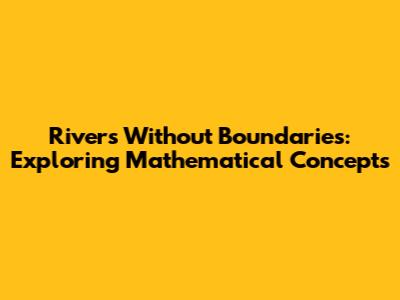 Rivers Without Boundaries: Exploring Mathematical Concepts