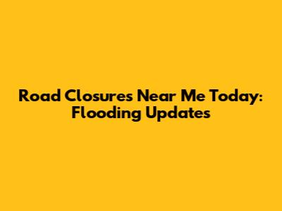 Road Closures Near Me Today: Flooding Updates