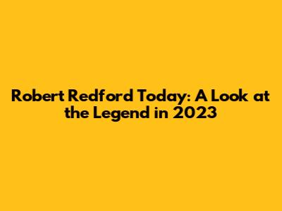 Robert Redford Today: A Look at the Legend in 2023