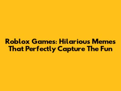 Roblox Games: Hilarious Memes That Perfectly Capture The Fun