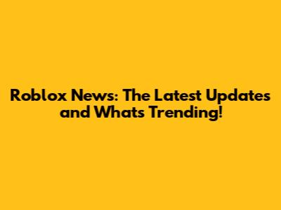 Roblox News: The Latest Updates and What's Trending!