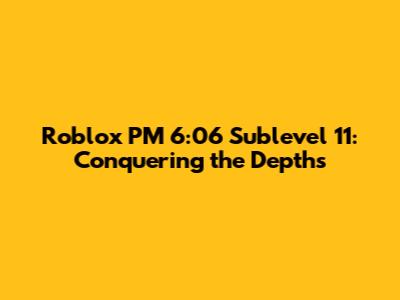 Roblox PM 6:06 Sublevel 11: Conquering the Depths