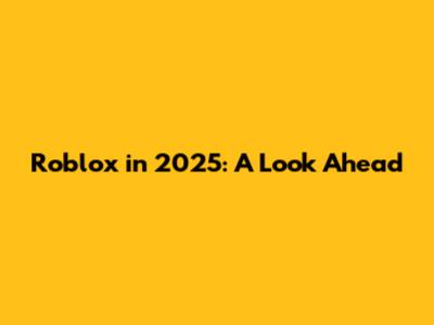 Roblox in 2025: A Look Ahead