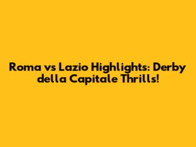 Roma vs Lazio Highlights: Derby della Capitale Thrills!