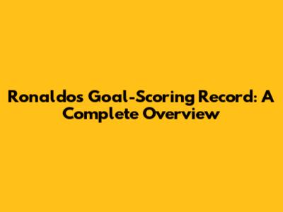 Ronaldo's Goal-Scoring Record: A Complete Overview
