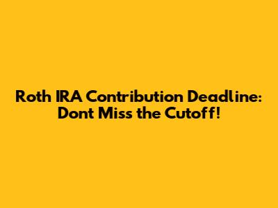 Roth IRA Contribution Deadline: Don't Miss the Cutoff!