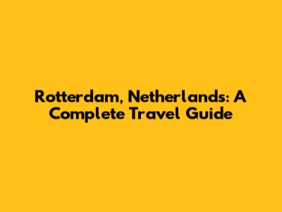 Rotterdam, Netherlands: A Complete Travel Guide