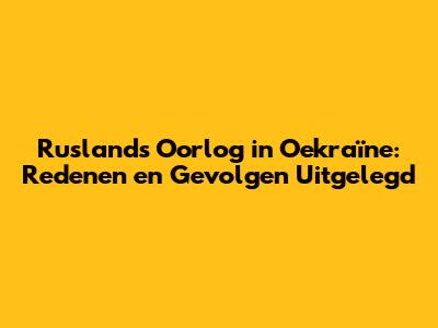 Ruslands Oorlog in Oekraïne: Redenen en Gevolgen Uitgelegd